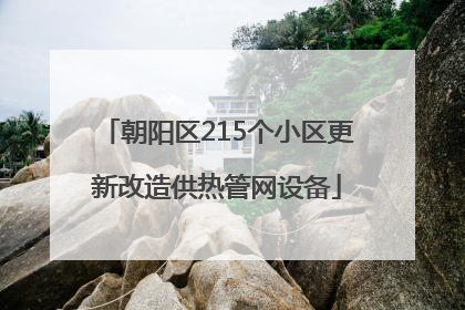 朝阳区215个小区更新改造供热管网设备